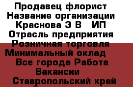 Продавец-флорист › Название организации ­ Краснова Э.В., ИП › Отрасль предприятия ­ Розничная торговля › Минимальный оклад ­ 1 - Все города Работа » Вакансии   . Ставропольский край,Лермонтов г.